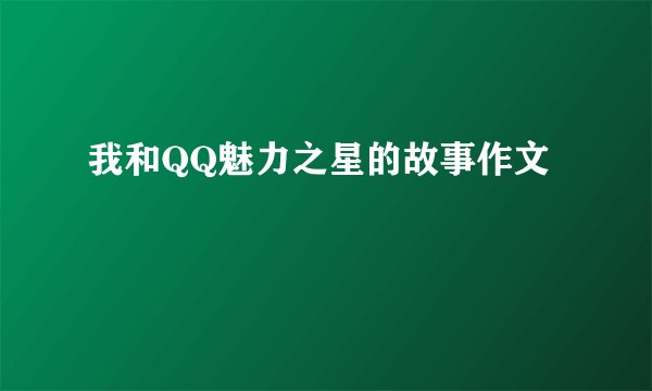 我和QQ魅力之星的故事作文