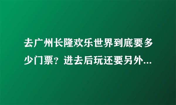 去广州长隆欢乐世界到底要多少门票？进去后玩还要另外收费吗？
