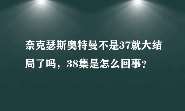 奈克瑟斯奥特曼不是37就大结局了吗，38集是怎么回事？