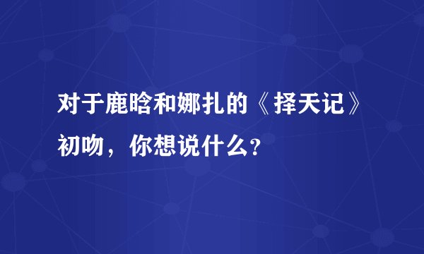 对于鹿晗和娜扎的《择天记》初吻，你想说什么？