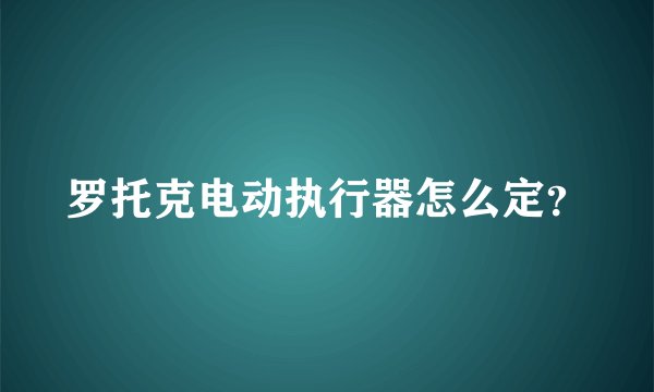 罗托克电动执行器怎么定？