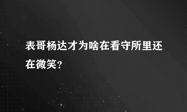 表哥杨达才为啥在看守所里还在微笑？