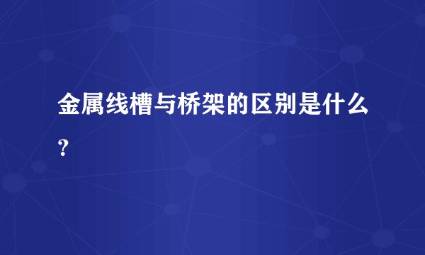 金属线槽与桥架的区别是什么？