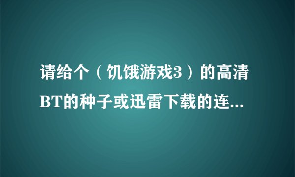 请给个（饥饿游戏3）的高清BT的种子或迅雷下载的连接啊...谢谢大神们