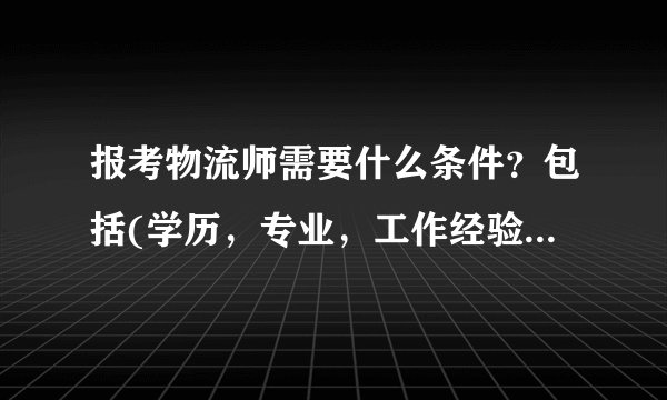 报考物流师需要什么条件？包括(学历，专业，工作经验，等级等等)