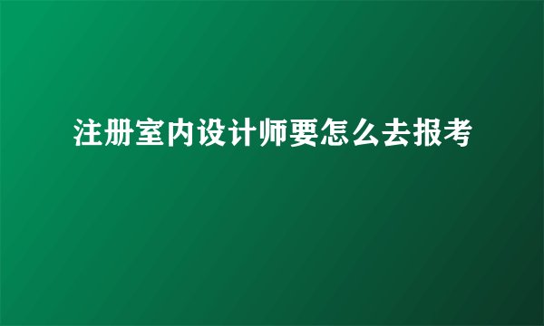 注册室内设计师要怎么去报考