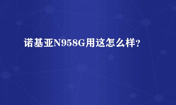 诺基亚N958G用这怎么样？