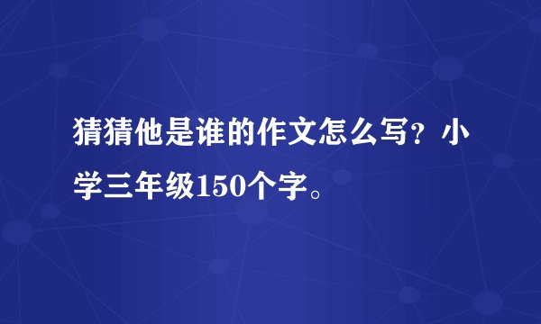 猜猜他是谁的作文怎么写？小学三年级150个字。