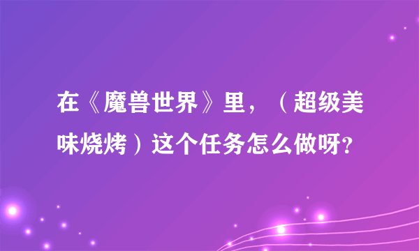 在《魔兽世界》里，（超级美味烧烤）这个任务怎么做呀？
