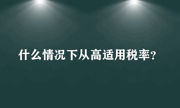 什么情况下从高适用税率？