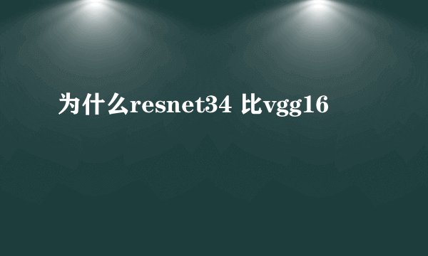 为什么resnet34 比vgg16