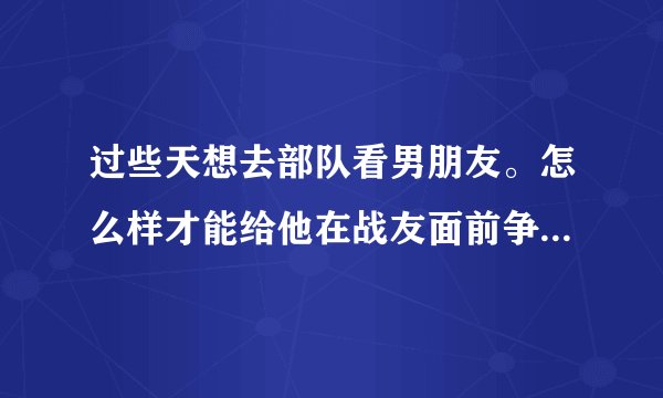 过些天想去部队看男朋友。怎么样才能给他在战友面前争足了面子。请大家帮我出出主意，谢谢！