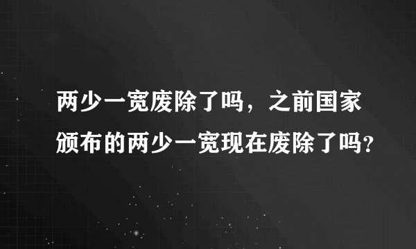 两少一宽废除了吗，之前国家颁布的两少一宽现在废除了吗？