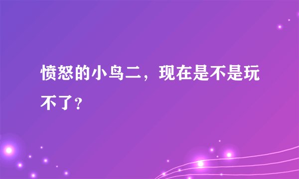 愤怒的小鸟二，现在是不是玩不了？