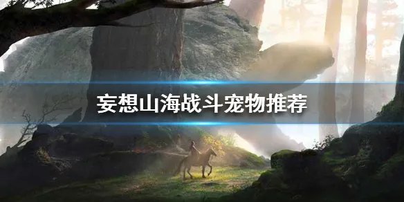 《妄想山海》战斗宠物推荐 什么宠物伤害高