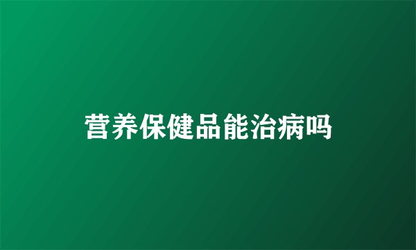 营养保健品能治病吗