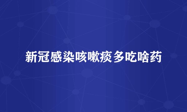 新冠感染咳嗽痰多吃啥药