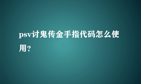 psv讨鬼传金手指代码怎么使用？