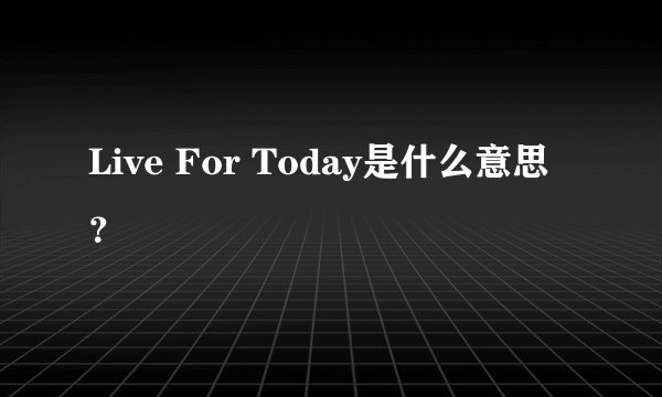 Live For Today是什么意思？