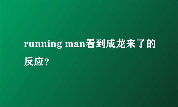 running man看到成龙来了的反应？