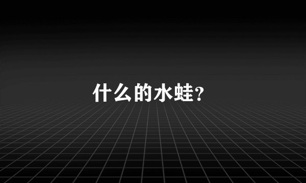 什么的水蛙？