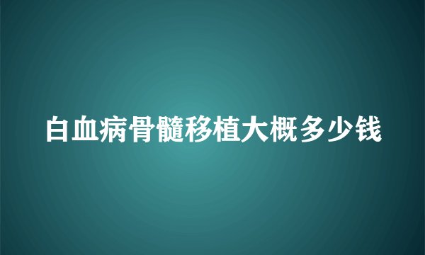 白血病骨髓移植大概多少钱