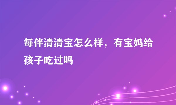每伴清清宝怎么样，有宝妈给孩子吃过吗