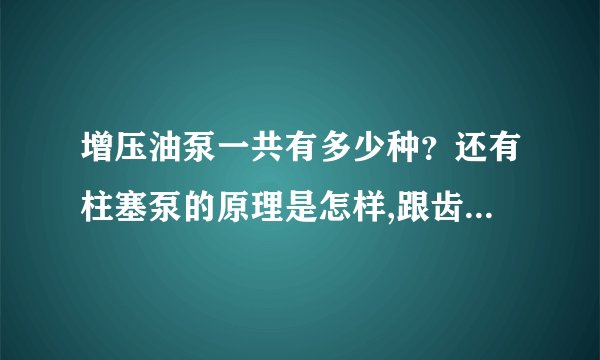 增压油泵一共有多少种？还有柱塞泵的原理是怎样,跟齿轮增压油泵相比，性能是否更加优越？