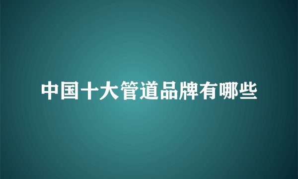 中国十大管道品牌有哪些