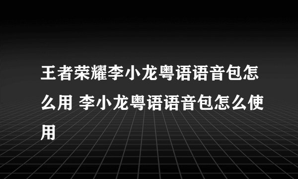 王者荣耀李小龙粤语语音包怎么用 李小龙粤语语音包怎么使用