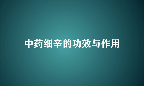 中药细辛的功效与作用
