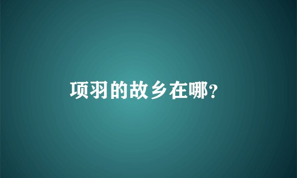 项羽的故乡在哪？
