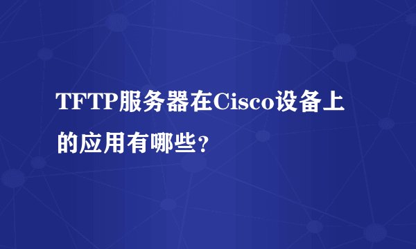 TFTP服务器在Cisco设备上的应用有哪些？