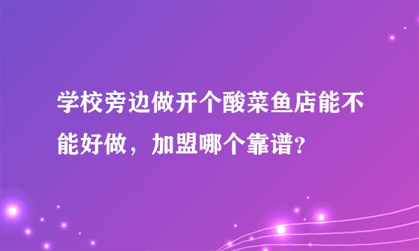 学校旁边做开个酸菜鱼店能不能好做，加盟哪个靠谱？