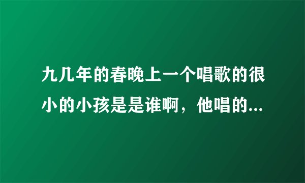 九几年的春晚上一个唱歌的很小的小孩是是谁啊，他唱的歌叫什么啊