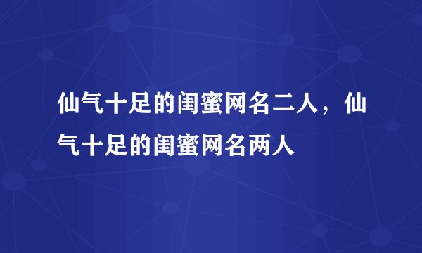 仙气十足的闺蜜网名二人，仙气十足的闺蜜网名两人
