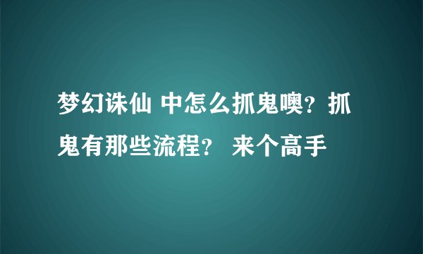 梦幻诛仙 中怎么抓鬼噢？抓鬼有那些流程？ 来个高手