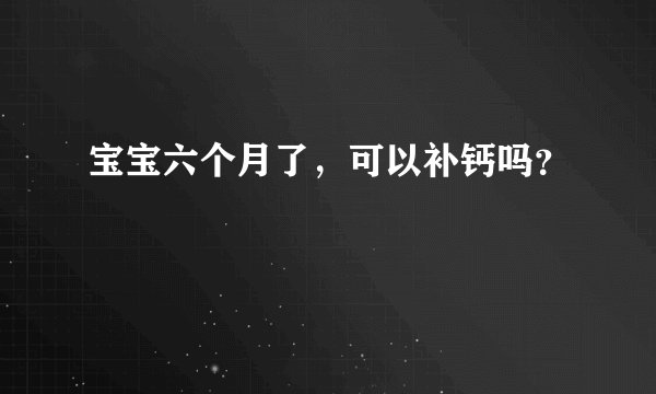宝宝六个月了，可以补钙吗？