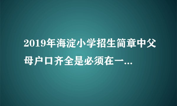 2019年海淀小学招生简章中父母户口齐全是必须在一起还是可以分开啊？
