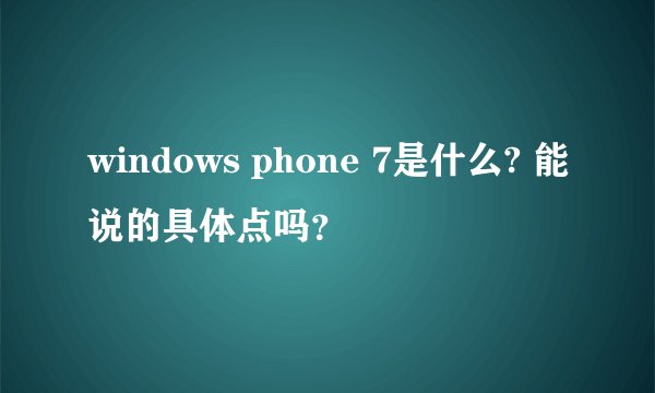 windows phone 7是什么? 能说的具体点吗?