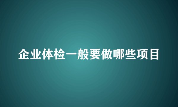 企业体检一般要做哪些项目