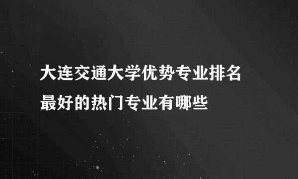 大连交通大学优势专业排名 最好的热门专业有哪些