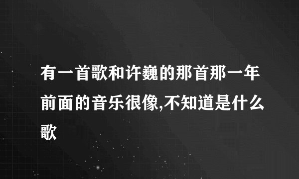 有一首歌和许巍的那首那一年前面的音乐很像,不知道是什么歌