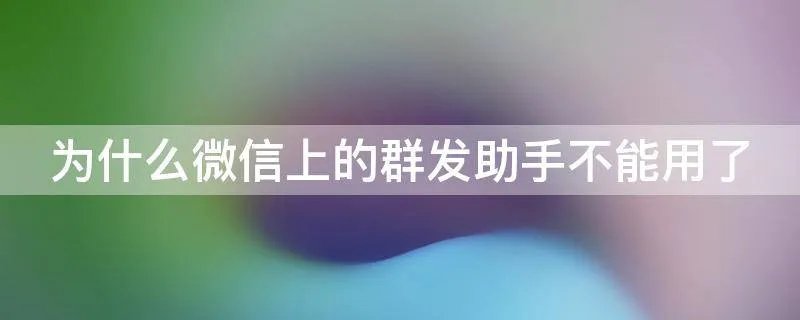 为什么微信上的群发助手不能用了
