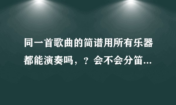 同一首歌曲的简谱用所有乐器都能演奏吗，？会不会分笛子谱，琴谱，二胡谱等不同的
