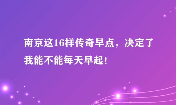 南京这16样传奇早点，决定了我能不能每天早起！
