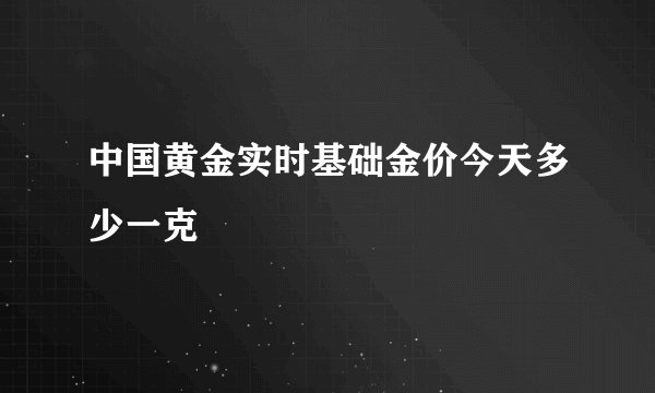 中国黄金实时基础金价今天多少一克