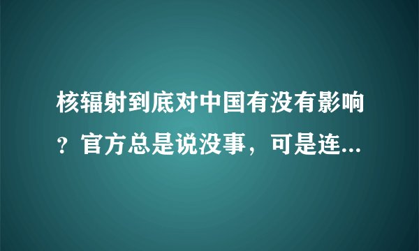 核辐射到底对中国有没有影响？官方总是说没事，可是连芬兰都检测到了，中国的真实情况到底是什么？