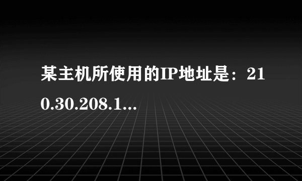某主机所使用的IP地址是：210.30.208.140，子网掩码是：255.255.255.224