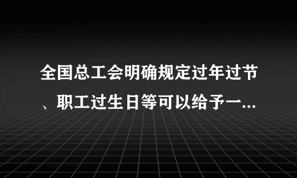 全国总工会明确规定过年过节、职工过生日等可以给予一定金额的慰问金，职工退休离岗可以发放一定金额的纪念品。这有利于保障职工（　　）A.平等就业的权利B. 休息休假的权利C. 享受福利的权利D. 取得劳动报酬的权利